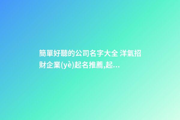 簡單好聽的公司名字大全 洋氣招財企業(yè)起名推薦,起名之家
